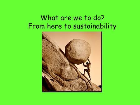 What are we to do? From here to sustainability. Sustainability requires that we think about the following How do changes happen in collective worldviews.