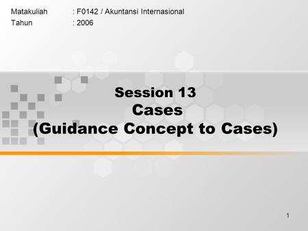 1 Matakuliah: F0142 / Akuntansi Internasional Tahun: 2006 Session 13 Cases (Guidance Concept to Cases)