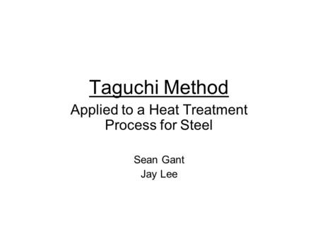 Taguchi Method Applied to a Heat Treatment Process for Steel Sean Gant Jay Lee.