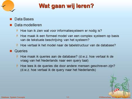 ©Silberschatz, Korth and Sudarshan1.1Database System Concepts Wat gaan wij leren? Data Bases Data modelleren  Hoe kan ik zien wat voor informatiesysteem.