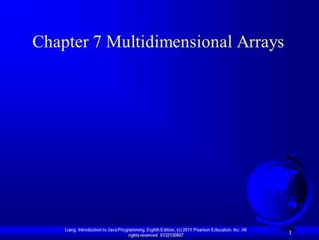 Liang, Introduction to Java Programming, Eighth Edition, (c) 2011 Pearson Education, Inc. All rights reserved. 0132130807 1 Chapter 7 Multidimensional.