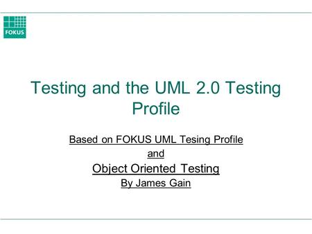 Testing and the UML 2.0 Testing Profile Based on FOKUS UML Tesing Profile and Object Oriented Testing By James Gain.