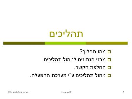 מערכות הפעלה ( אביב 2004) חגית עטיה © 1 תהליכים  מהו תהליך ?  מבני הנתונים לניהול תהליכים.  החלפת הקשר.  ניהול תהליכים ע  י מערכת ההפעלה.