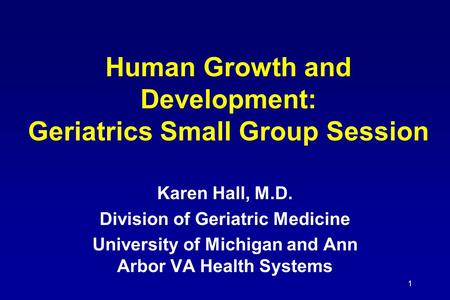 1 Human Growth and Development: Geriatrics Small Group Session Karen Hall, M.D. Division of Geriatric Medicine University of Michigan and Ann Arbor VA.