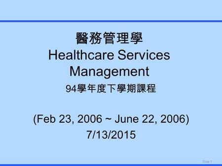 Slide 1 醫務管理學 Healthcare Services Management 94 學年度下學期課程 (Feb 23, 2006 ~ June 22, 2006) 7/13/2015.