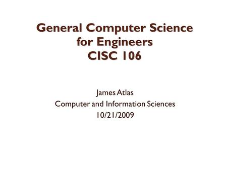 General Computer Science for Engineers CISC 106 James Atlas Computer and Information Sciences 10/21/2009.