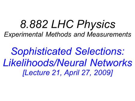 8.882 LHC Physics Experimental Methods and Measurements Sophisticated Selections: Likelihoods/Neural Networks [Lecture 21, April 27, 2009]