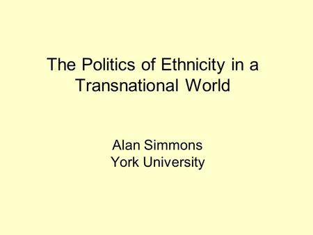 The Politics of Ethnicity in a Transnational World Alan Simmons York University.