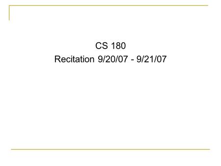 CS 180 Recitation 9/20/07 - 9/21/07. Announcements Exam 1 is Tuesday, September 25 th  Rooms: Sec 0101-0401 WTHR 104 Sec 0501-0801 MATH 175  Time: 7:00.