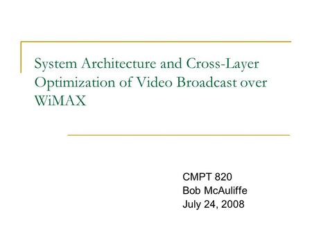 System Architecture and Cross-Layer Optimization of Video Broadcast over WiMAX CMPT 820 Bob McAuliffe July 24, 2008.