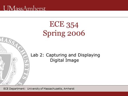 ECE Department: University of Massachusetts, Amherst ECE 354 Spring 2006 Lab 2: Capturing and Displaying Digital Image.