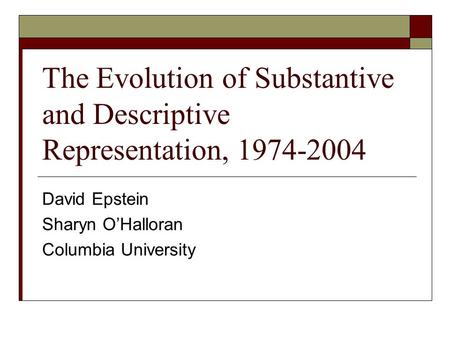 The Evolution of Substantive and Descriptive Representation, 1974-2004 David Epstein Sharyn O’Halloran Columbia University.