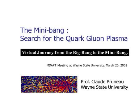 The Mini-bang : Search for the Quark Gluon Plasma Virtual Journey from the Big-Bang to the Mini-Bang. Prof. Claude Pruneau Wayne State University MDAPT.