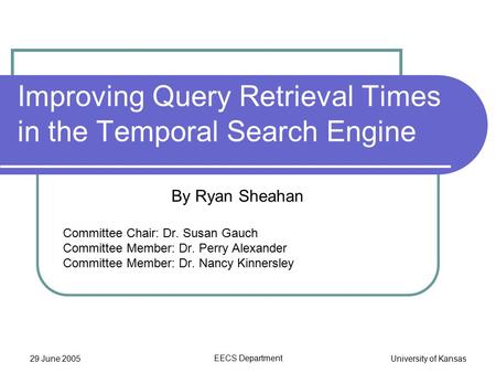 29 June 2005 EECS Department University of Kansas Improving Query Retrieval Times in the Temporal Search Engine By Ryan Sheahan Committee Chair: Dr. Susan.