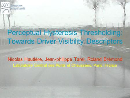 Perceptual Hysteresis Thresholding: Towards Driver Visibility Descriptors Nicolas Hautière, Jean-philippe Tarel, Roland Brémond Laboratoire Central des.