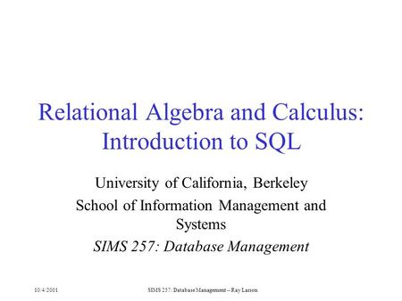 10/4/2001SIMS 257: Database Management -- Ray Larson Relational Algebra and Calculus: Introduction to SQL University of California, Berkeley School of.