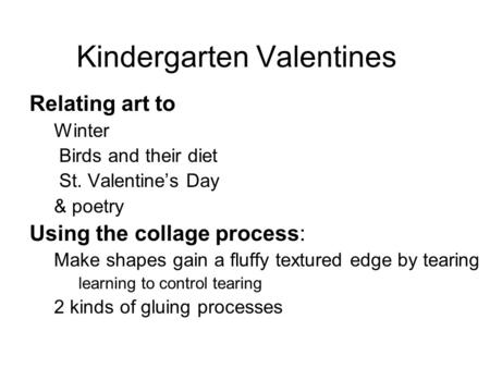 Kindergarten Valentines Relating art to Winter Birds and their diet St. Valentine’s Day & poetry Using the collage process: Make shapes gain a fluffy textured.