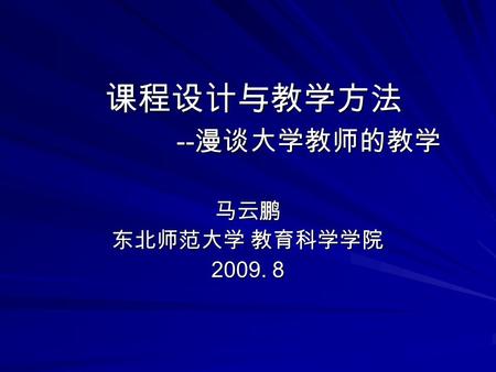 课程设计与教学方法 -- 漫谈大学教师的教学 马云鹏 东北师范大学 教育科学学院 2009. 8.