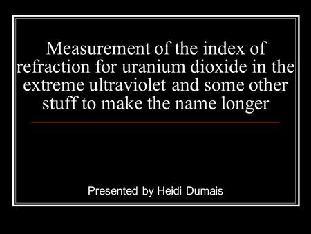 Measurement of the index of refraction for uranium dioxide in the extreme ultraviolet and some other stuff to make the name longer Presented by Heidi Dumais.