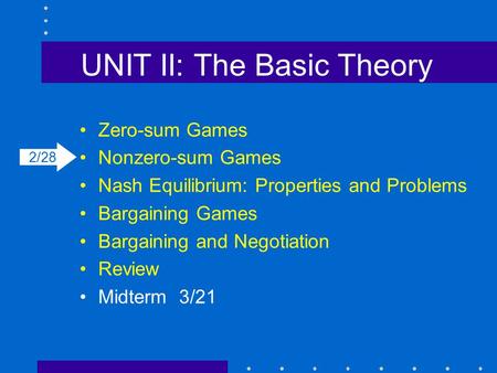 UNIT II: The Basic Theory Zero-sum Games Nonzero-sum Games Nash Equilibrium: Properties and Problems Bargaining Games Bargaining and Negotiation Review.