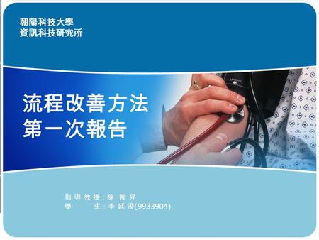 朝陽科技大學 資訊科技研究所 流程改善方法 第一次報告 指 導 教 授：陳 隆 昇 學 生：李 延 浚 (9933904)