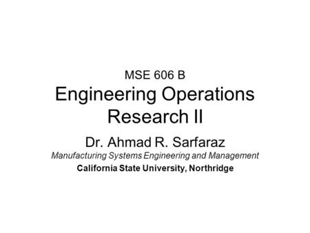 MSE 606 B Engineering Operations Research II Dr. Ahmad R. Sarfaraz Manufacturing Systems Engineering and Management California State University, Northridge.