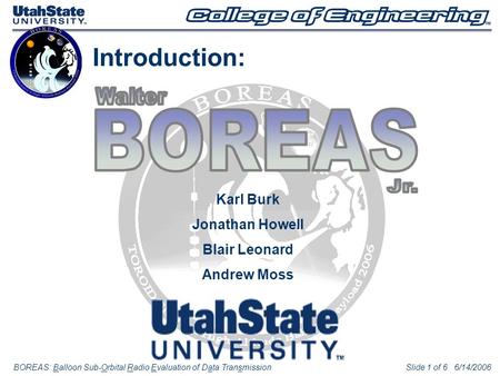 BOREAS: Balloon Sub-Orbital Radio Evaluation of Data TransmissionSlide 1 of 6 6/14/2006 Introduction: Karl Burk Jonathan Howell Blair Leonard Andrew Moss.