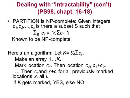 Dealing with “intractability” (con’t) (PS98, chapt. 16-18) PARTITION is NP-complete: Given integers c 1,c 2,…,c n is there a subset S such that Σ S c i.