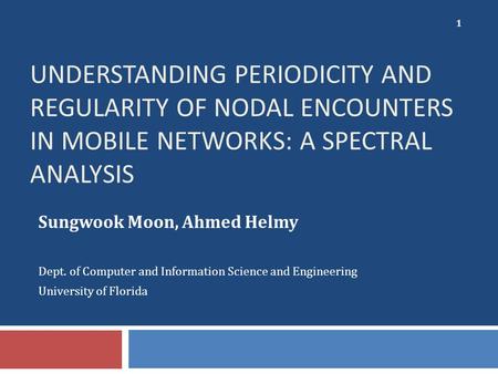 UNDERSTANDING PERIODICITY AND REGULARITY OF NODAL ENCOUNTERS IN MOBILE NETWORKS: A SPECTRAL ANALYSIS Sungwook Moon, Ahmed Helmy Dept. of Computer and Information.