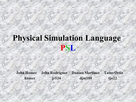 Physical Simulation Language: PSL John Hamer John Rodriguez Danian Martinez Taino Ortiz hamer jr534 djm188 tjo22.