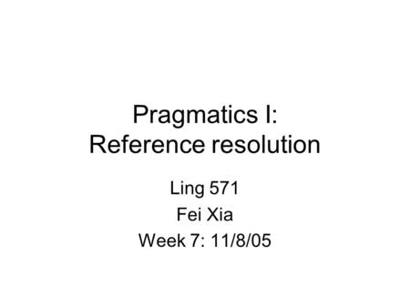 Pragmatics I: Reference resolution Ling 571 Fei Xia Week 7: 11/8/05.