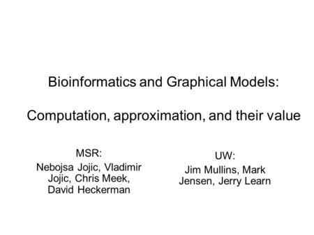 Bioinformatics and Graphical Models: Computation, approximation, and their value MSR: Nebojsa Jojic, Vladimir Jojic, Chris Meek, David Heckerman UW: Jim.