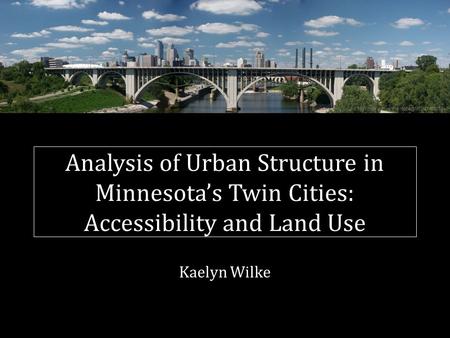 Kaelyn Wilke Analysis of Urban Structure in Minnesota’s Twin Cities: Accessibility and Land Use Bolobilly at