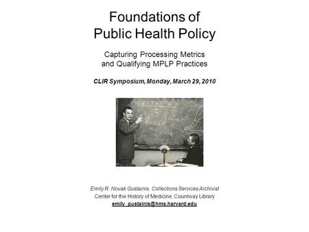 Foundations of Public Health Policy Capturing Processing Metrics and Qualifying MPLP Practices CLIR Symposium, Monday, March 29, 2010 Emily R. Novak Gustainis,