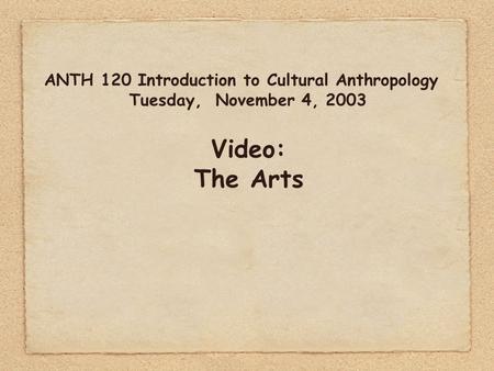 ANTH 120 Introduction to Cultural Anthropology Tuesday, November 4, 2003 Video: The Arts.