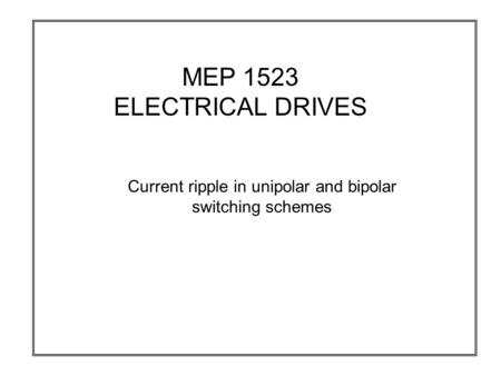 MEP 1523 ELECTRICAL DRIVES Current ripple in unipolar and bipolar switching schemes.