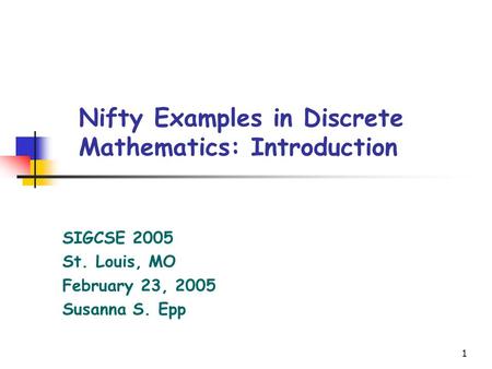 1 Nifty Examples in Discrete Mathematics: Introduction SIGCSE 2005 St. Louis, MO February 23, 2005 Susanna S. Epp.