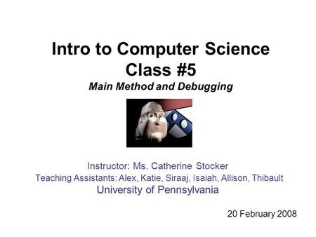 Intro to Computer Science Class #5 Main Method and Debugging Instructor: Ms. Catherine Stocker Teaching Assistants: Alex, Katie, Siraaj, Isaiah, Allison,