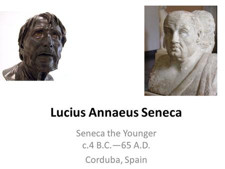 Lucius Annaeus Seneca Seneca the Younger c.4 B.C.—65 A.D. Corduba, Spain.