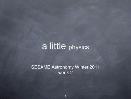 1 a little physics SESAME Astronomy Winter 2011 week 2.