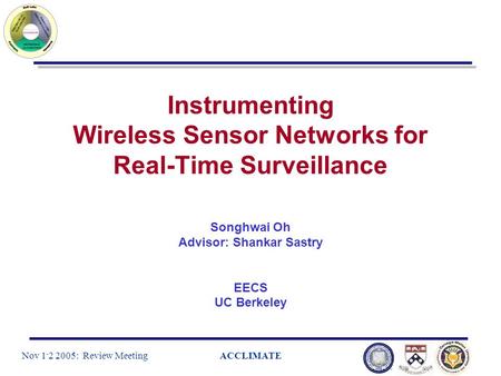 Nov 1 - 2 2005: Review MeetingACCLIMATE Instrumenting Wireless Sensor Networks for Real-Time Surveillance Songhwai Oh Advisor: Shankar Sastry EECS UC Berkeley.