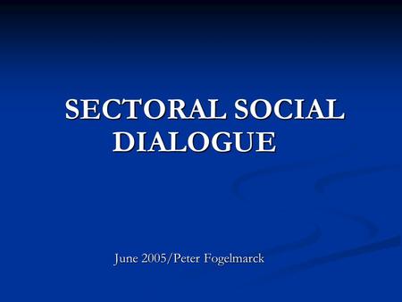 SECTORAL SOCIAL DIALOGUE June 2005/Peter Fogelmarck June 2005/Peter Fogelmarck.