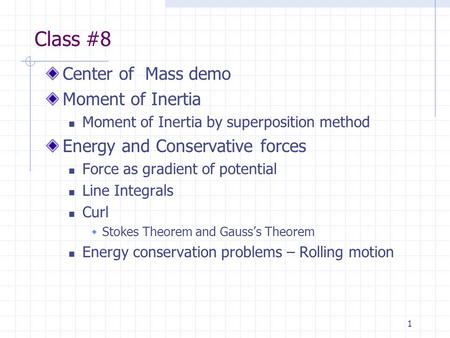 1 Class #8 Center of Mass demo Moment of Inertia Moment of Inertia by superposition method Energy and Conservative forces Force as gradient of potential.