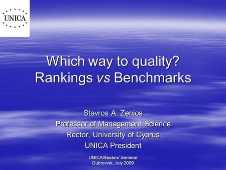 UNICA Rectors’ Seminar Dubrovnik, July 2009 Which way to quality? Rankings vs Benchmarks Stavros A. Zenios Professor of Management Science Rector, University.