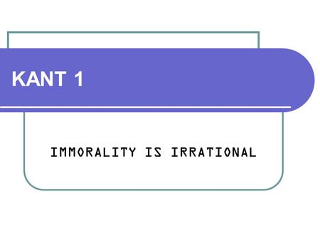 KANT 1 IMMORALITY IS IRRATIONAL. Immanuel Kant 1724-1804 Rationalist until age of 50, then read Hume, who, in his own words, “awakened me from my dogmatic.