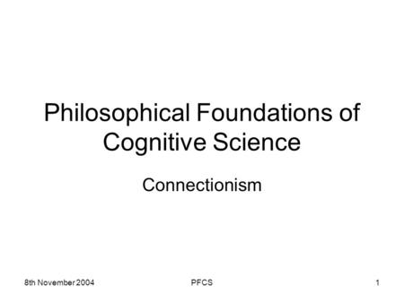 8th November 2004PFCS1 Philosophical Foundations of Cognitive Science Connectionism.