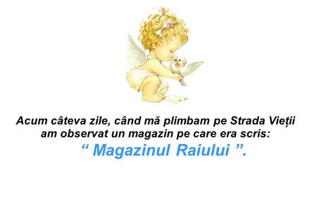 Acum câteva zile, când mă plimbam pe Strada Vieţii am observat un magazin pe care era scris: “ Magazinul Raiului ”.