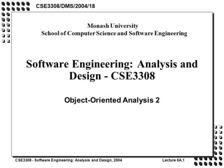 CSE3308 - Software Engineering: Analysis and Design, 2004Lecture 6A.1 Software Engineering: Analysis and Design - CSE3308 Object-Oriented Analysis 2 CSE3308/DMS/2004/18.