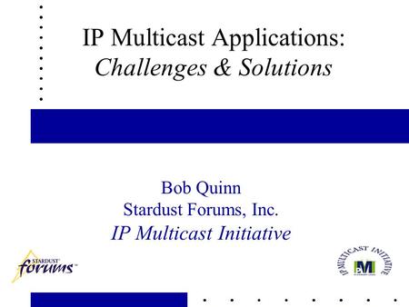 1 IP Multicast Applications: Challenges & Solutions Bob Quinn Stardust Forums, Inc. IP Multicast Initiative.