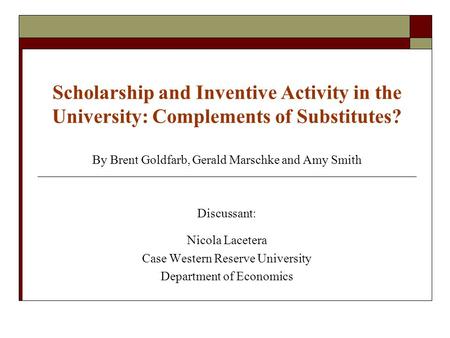 Scholarship and Inventive Activity in the University: Complements of Substitutes? By Brent Goldfarb, Gerald Marschke and Amy Smith Discussant: Nicola Lacetera.